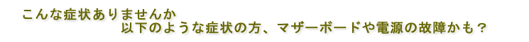 こんな症状ありませんか、マザーボード・電源の故障かも