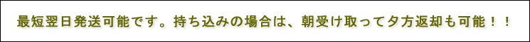 最短翌日発送可能、持込みの場合は朝受取って夕方返却も可能