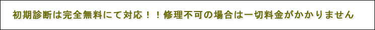 初期診断は完全無料にて対応！！修理不可の場合は一切料金がかかりません