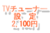 TVﾁｭｰﾅｰ設定